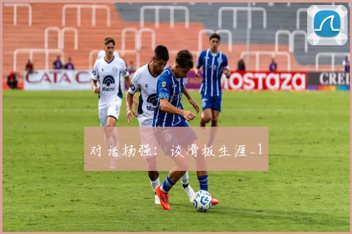 对话杨强：谈滑板生涯_1