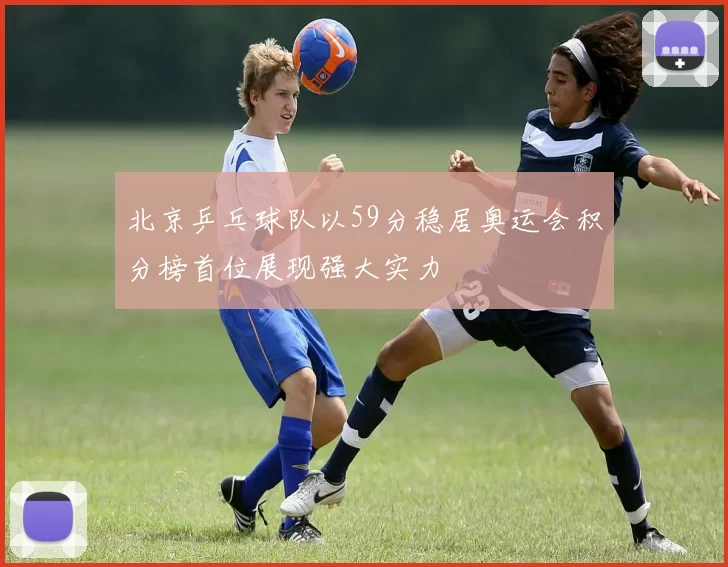 北京乒乓球队以59分稳居奥运会积分榜首位展现强大实力