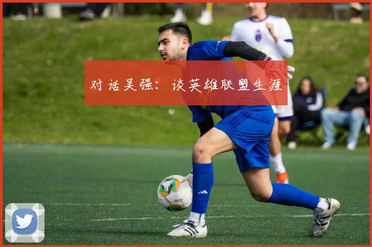 对话吴强：谈英雄联盟生涯