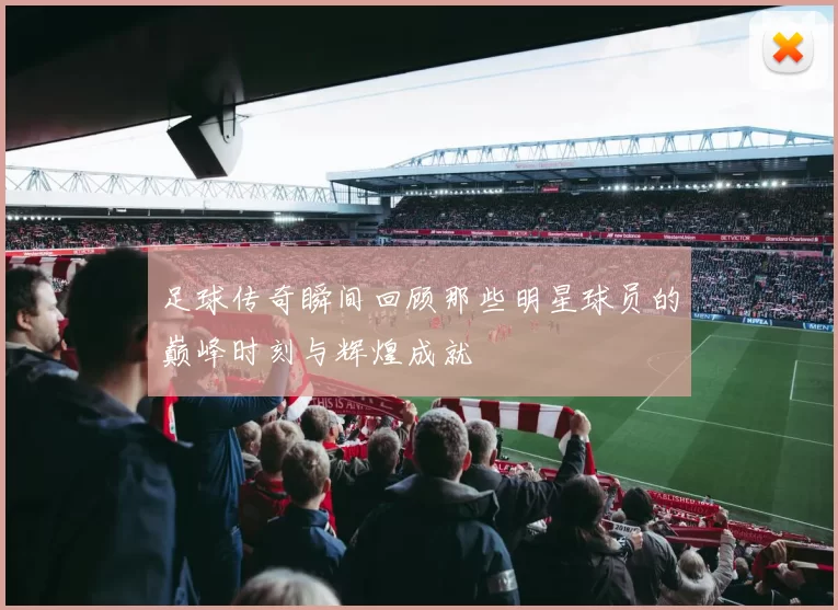 足球传奇瞬间回顾那些明星球员的巅峰时刻与辉煌成就