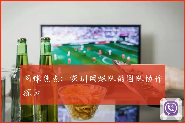网球焦点：深圳网球队的团队协作探讨