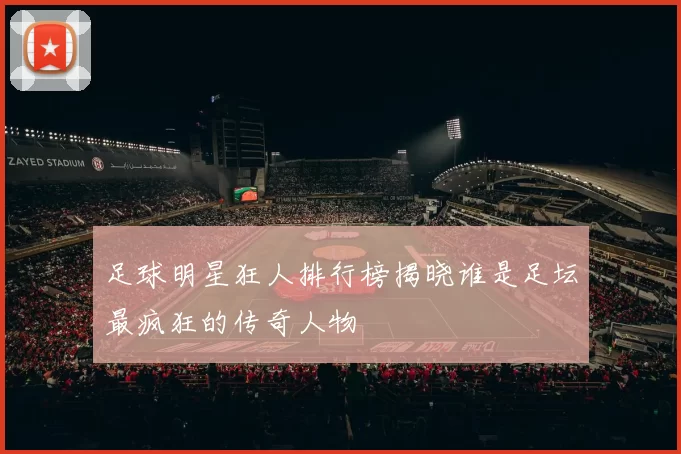 足球明星狂人排行榜揭晓谁是足坛最疯狂的传奇人物