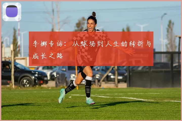 李娜专访：从球场到人生的转折与成长之路