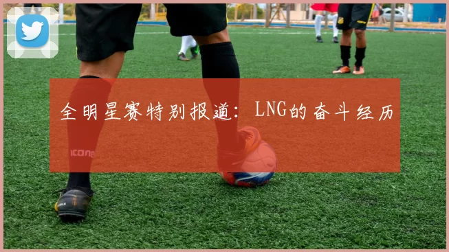全明星赛特别报道：LNG的奋斗经历