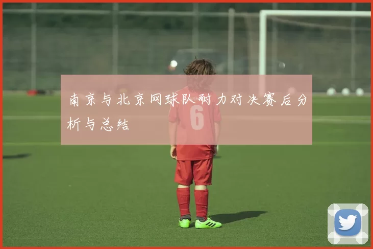 南京与北京网球队耐力对决赛后分析与总结