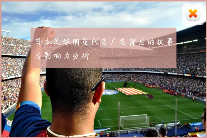 日本足球明星代言广告背后的故事与影响力分析