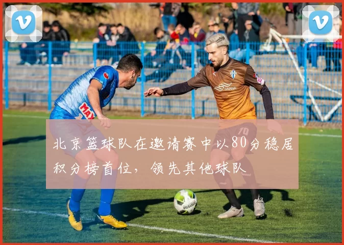 北京篮球队在邀请赛中以80分稳居积分榜首位，领先其他球队