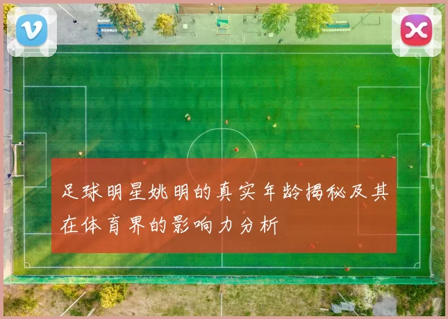 足球明星姚明的真实年龄揭秘及其在体育界的影响力分析