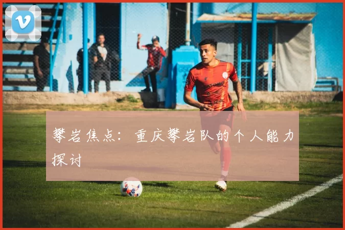 攀岩焦点：重庆攀岩队的个人能力探讨