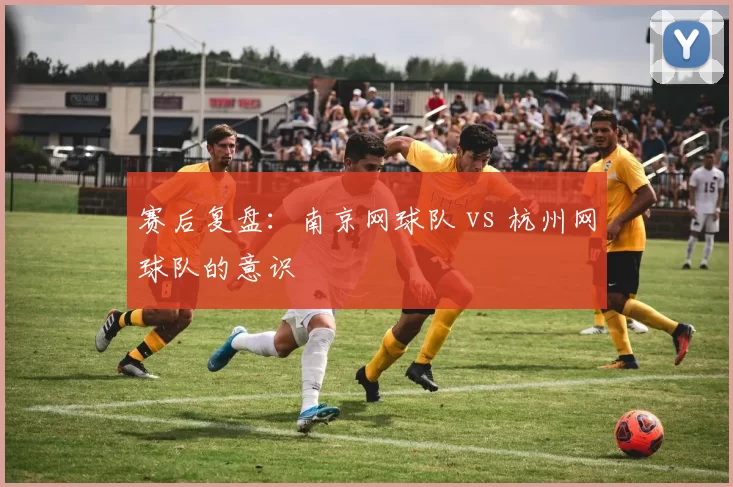 赛后复盘：南京网球队 vs 杭州网球队的意识