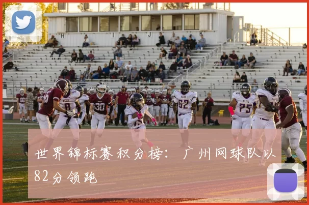 世界锦标赛积分榜：广州网球队以82分领跑