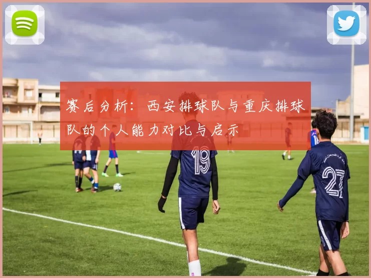 赛后分析：西安排球队与重庆排球队的个人能力对比与启示