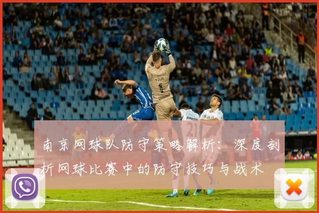 南京网球队防守策略解析：深度剖析网球比赛中的防守技巧与战术