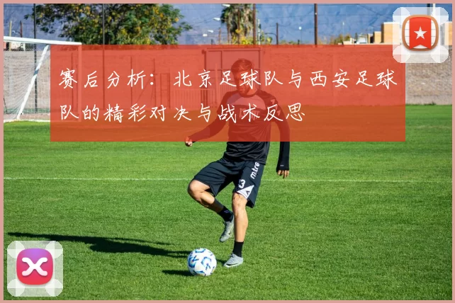 赛后分析：北京足球队与西安足球队的精彩对决与战术反思